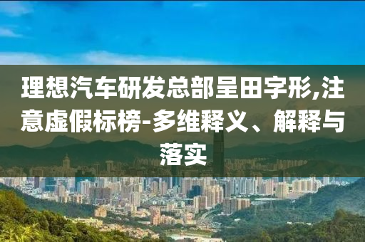 理想汽車研發(fā)總部呈田字形,注意虛假標(biāo)榜-多維釋義、解釋與落實