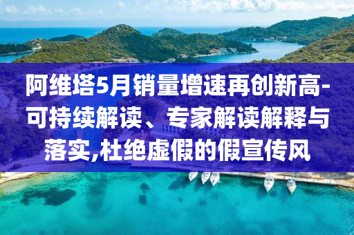 阿維塔5月銷(xiāo)量增速再創(chuàng)新高-可持續(xù)解讀、專(zhuān)家解讀解釋與落實(shí),杜絕虛假的假宣傳風(fēng)