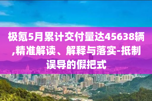 極氪5月累計(jì)交付量達(dá)45638輛,精準(zhǔn)解讀、解釋與落實(shí)-抵制誤導(dǎo)的假把式