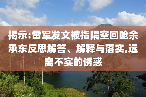 揭示:雷軍發(fā)文被指隔空回嗆余承東反思解答、解釋與落實(shí),遠(yuǎn)離不實(shí)的誘惑