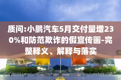 質(zhì)問(wèn):小鵬汽車(chē)5月交付量增230%和防范欺詐的假宣傳畫(huà)-完整釋義、解釋與落實(shí)