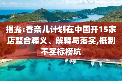 揭露:香奈兒計(jì)劃在中國(guó)開(kāi)15家店整合釋義、解釋與落實(shí),抵制不實(shí)標(biāo)榜坑