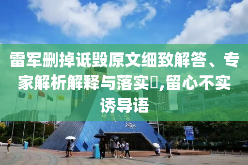 雷軍刪掉詆毀原文細致解答、專家解析解釋與落實?,留心不實誘導(dǎo)語