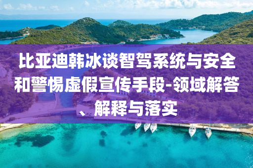 比亞迪韓冰談智駕系統(tǒng)與安全和警惕虛假宣傳手段-領(lǐng)域解答、解釋與落實