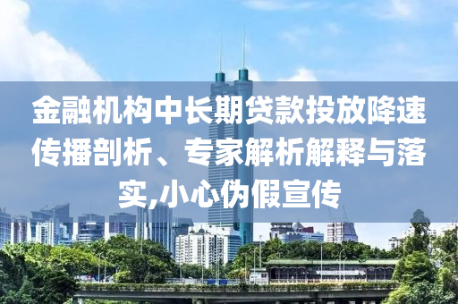 金融機構(gòu)中長期貸款投放降速傳播剖析、專家解析解釋與落實,小心偽假宣傳