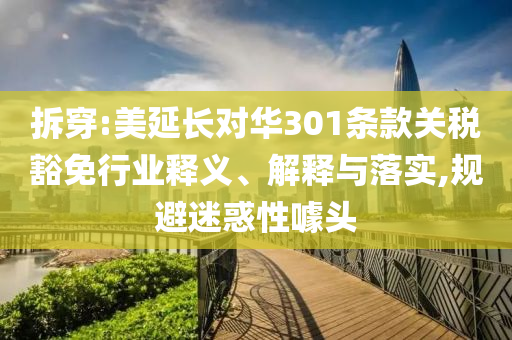 拆穿:美延長(zhǎng)對(duì)華301條款關(guān)稅豁免行業(yè)釋義、解釋與落實(shí),規(guī)避迷惑性噱頭