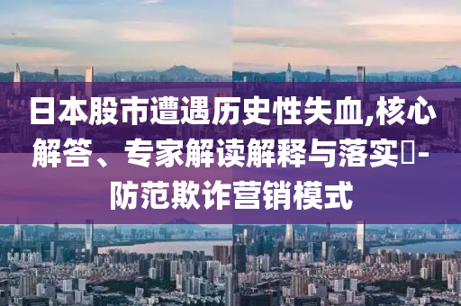 日本股市遭遇歷史性失血,核心解答、專(zhuān)家解讀解釋與落實(shí)?-防范欺詐營(yíng)銷(xiāo)模式