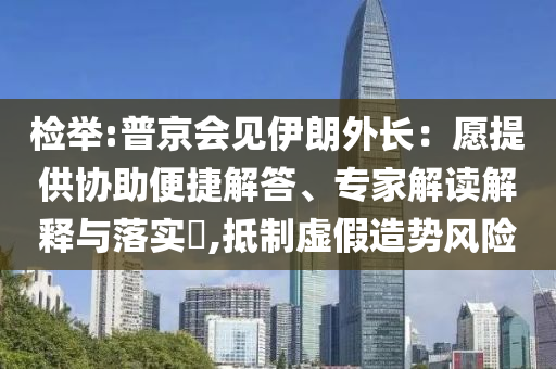 檢舉:普京會見伊朗外長：愿提供協(xié)助便捷解答、專家解讀解釋與落實?,抵制虛假造勢風險