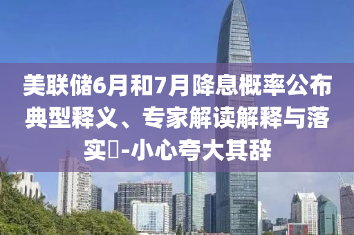 美聯(lián)儲(chǔ)6月和7月降息概率公布典型釋義、專家解讀解釋與落實(shí)?-小心夸大其辭