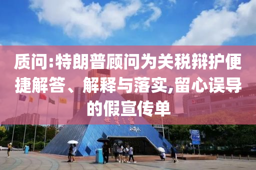 質(zhì)問(wèn):特朗普顧問(wèn)為關(guān)稅辯護(hù)便捷解答、解釋與落實(shí),留心誤導(dǎo)的假宣傳單