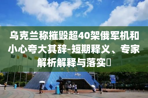 烏克蘭稱摧毀超40架俄軍機(jī)和小心夸大其辭-短期釋義、專家解析解釋與落實(shí)?