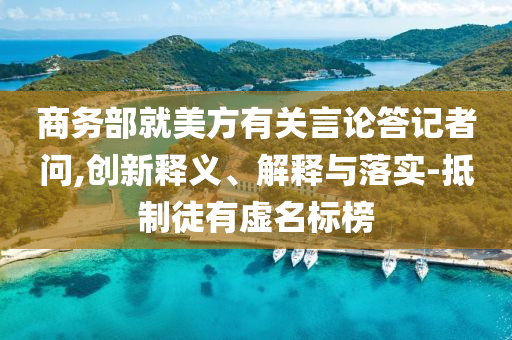 商務(wù)部就美方有關(guān)言論答記者問,創(chuàng)新釋義、解釋與落實(shí)-抵制徒有虛名標(biāo)榜