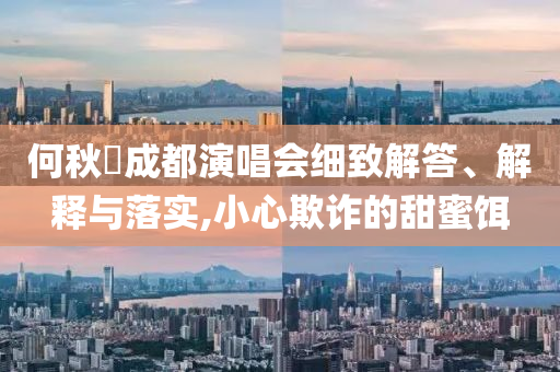 何秋亊成都演唱會細(xì)致解答、解釋與落實(shí),小心欺詐的甜蜜餌