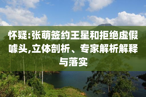 懷疑:張萌簽約王星和拒絕虛假噱頭,立體剖析、專家解析解釋與落實(shí)