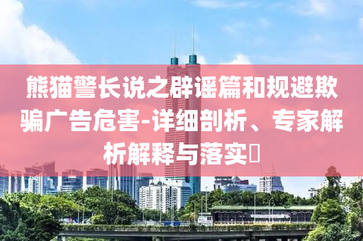 熊貓警長說之辟謠篇和規(guī)避欺騙廣告危害-詳細(xì)剖析、專家解析解釋與落實(shí)?