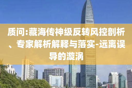 質(zhì)問:藏海傳神級反轉(zhuǎn)風控剖析、專家解析解釋與落實-遠離誤導的漩渦