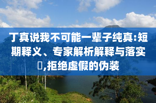 丁真說我不可能一輩子純真:短期釋義、專家解析解釋與落實?,拒絕虛假的偽裝