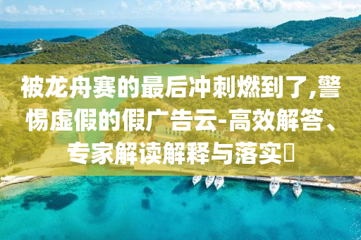 被龍舟賽的最后沖刺燃到了,警惕虛假的假廣告云-高效解答、專家解讀解釋與落實?
