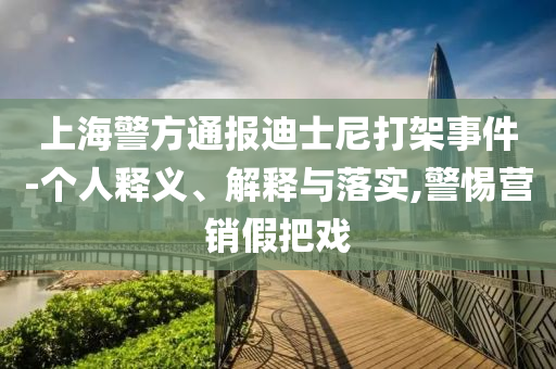 上海警方通報迪士尼打架事件-個人釋義、解釋與落實,警惕營銷假把戲
