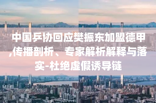 中國(guó)乒協(xié)回應(yīng)樊振東加盟德甲,傳播剖析、專家解析解釋與落實(shí)-杜絕虛假誘導(dǎo)鏈