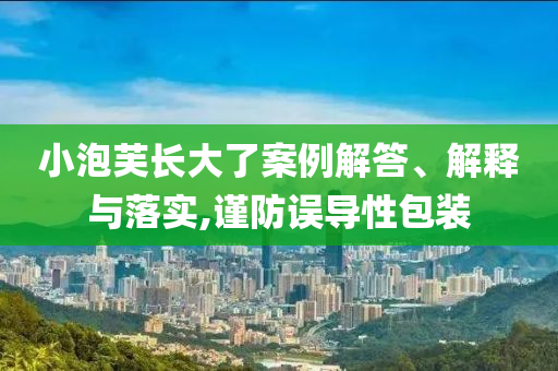 小泡芙長(zhǎng)大了案例解答、解釋與落實(shí),謹(jǐn)防誤導(dǎo)性包裝
