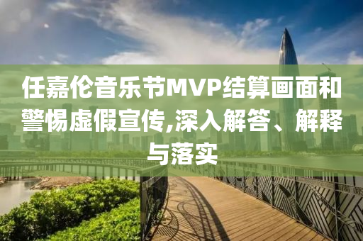 任嘉倫音樂(lè)節(jié)MVP結(jié)算畫(huà)面和警惕虛假宣傳,深入解答、解釋與落實(shí)
