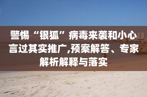 警惕“銀狐”病毒來襲和小心言過其實推廣,預(yù)案解答、專家解析解釋與落實