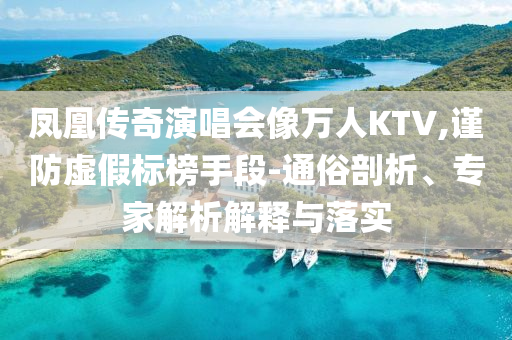 鳳凰傳奇演唱會(huì)像萬(wàn)人KTV,謹(jǐn)防虛假標(biāo)榜手段-通俗剖析、專家解析解釋與落實(shí)