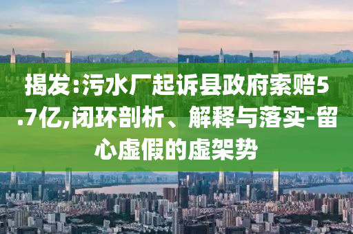 揭發(fā):污水廠起訴縣政府索賠5.7億,閉環(huán)剖析、解釋與落實(shí)-留心虛假的虛架勢(shì)