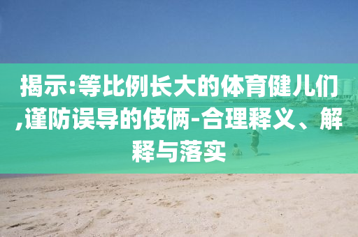 揭示:等比例長大的體育健兒們,謹防誤導的伎倆-合理釋義、解釋與落實