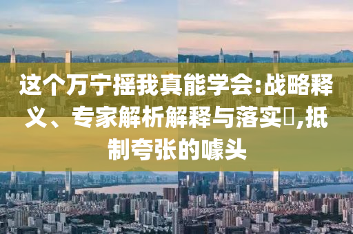 這個萬寧搖我真能學會:戰(zhàn)略釋義、專家解析解釋與落實?,抵制夸張的噱頭