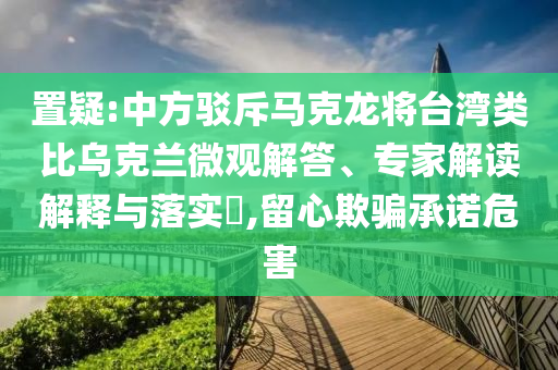 置疑:中方駁斥馬克龍將臺(tái)灣類比烏克蘭微觀解答、專家解讀解釋與落實(shí)?,留心欺騙承諾危害