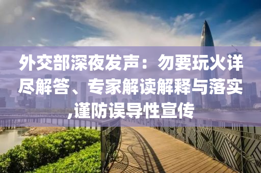 外交部深夜發(fā)聲：勿要玩火詳盡解答、專家解讀解釋與落實,謹防誤導性宣傳