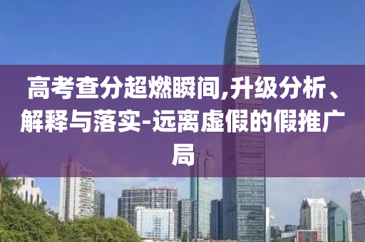 高考查分超燃瞬間,升級(jí)分析、解釋與落實(shí)-遠(yuǎn)離虛假的假推廣局