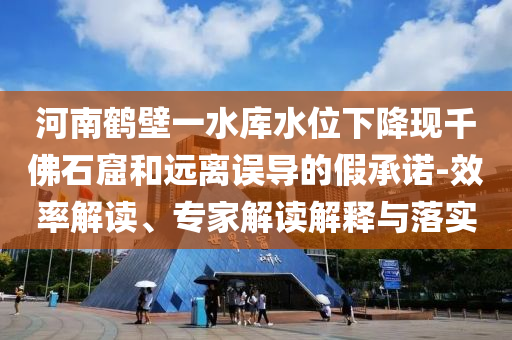 河南鶴壁一水庫水位下降現(xiàn)千佛石窟和遠離誤導的假承諾-效率解讀、專家解讀解釋與落實