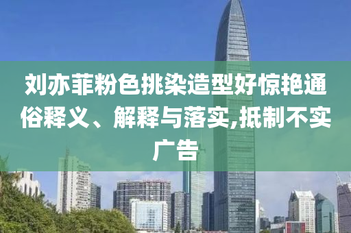 劉亦菲粉色挑染造型好驚艷通俗釋義、解釋與落實,抵制不實廣告