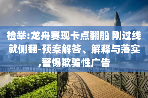 檢舉:龍舟賽現(xiàn)卡點(diǎn)翻船 剛過線就側(cè)翻-預(yù)案解答、解釋與落實(shí),警惕欺騙性廣告