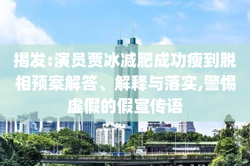 揭發(fā):演員賈冰減肥成功瘦到脫相預(yù)案解答、解釋與落實(shí),警惕虛假的假宣傳語(yǔ)