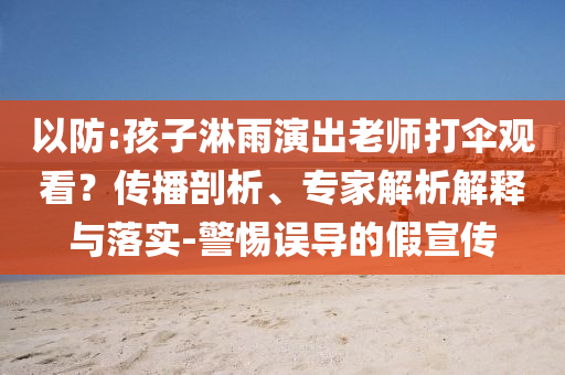 以防:孩子淋雨演出老師打傘觀看？傳播剖析、專家解析解釋與落實-警惕誤導的假宣傳