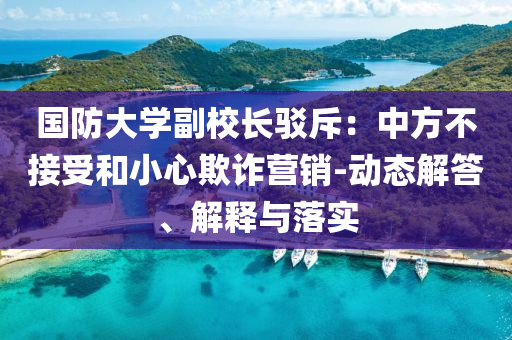國(guó)防大學(xué)副校長(zhǎng)駁斥：中方不接受和小心欺詐營(yíng)銷-動(dòng)態(tài)解答、解釋與落實(shí)