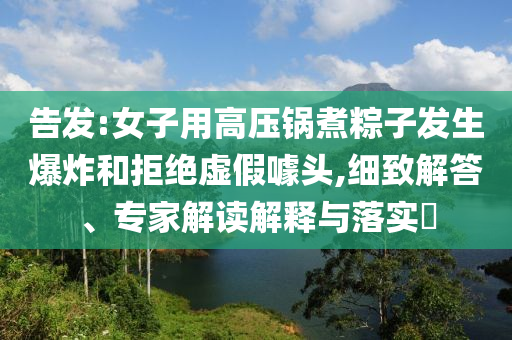 告發(fā):女子用高壓鍋煮粽子發(fā)生爆炸和拒絕虛假噱頭,細致解答、專家解讀解釋與落實?