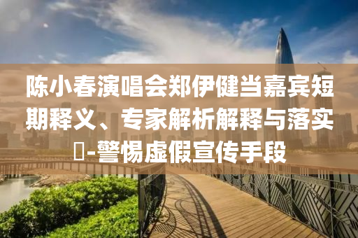 陳小春演唱會鄭伊健當嘉賓短期釋義、專家解析解釋與落實?-警惕虛假宣傳手段
