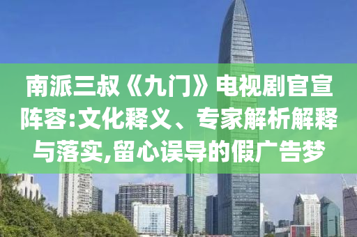 南派三叔《九門》電視劇官宣陣容:文化釋義、專家解析解釋與落實(shí),留心誤導(dǎo)的假廣告夢