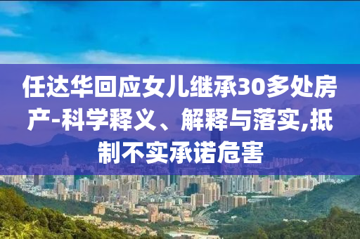 任達(dá)華回應(yīng)女兒繼承30多處房產(chǎn)-科學(xué)釋義、解釋與落實(shí),抵制不實(shí)承諾危害