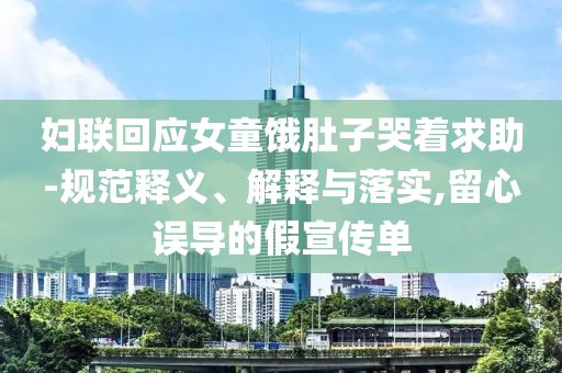 婦聯(lián)回應(yīng)女童餓肚子哭著求助-規(guī)范釋義、解釋與落實,留心誤導(dǎo)的假宣傳單