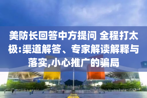 美防長(zhǎng)回答中方提問 全程打太極:渠道解答、專家解讀解釋與落實(shí),小心推廣的騙局