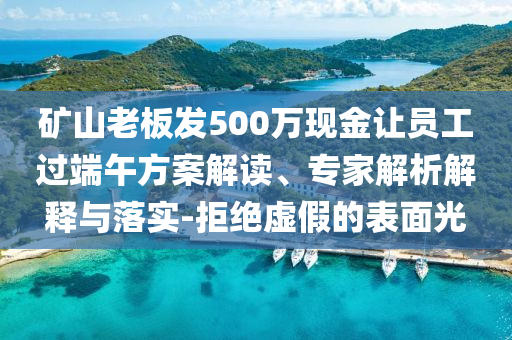 礦山老板發(fā)500萬現(xiàn)金讓員工過端午方案解讀、專家解析解釋與落實(shí)-拒絕虛假的表面光