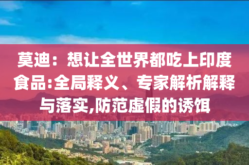莫迪：想讓全世界都吃上印度食品:全局釋義、專家解析解釋與落實(shí),防范虛假的誘餌