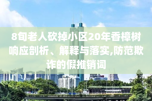 8旬老人砍掉小區(qū)20年香樟樹響應(yīng)剖析、解釋與落實(shí),防范欺詐的假推銷詞