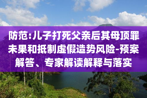 防范:兒子打死父親后其母頂罪未果和抵制虛假造勢風(fēng)險-預(yù)案解答、專家解讀解釋與落實